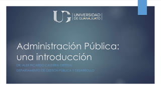 Administración Pública:
una introducción
DR. ALEX RICARDO CALDERA ORTEGA
DEPARTAMENTO DE GESTIÓN PÚBLICA Y DESARROLLO
 
