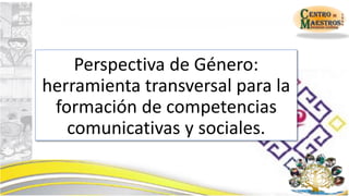 Perspectiva de Género:
herramienta transversal para la
formación de competencias
comunicativas y sociales.
 
