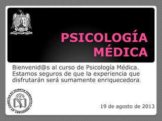 PSICOLOGÍA
MÉDICA
Bienvenid@s al curso de Psicología Médica.
Estamos seguros de que la experiencia que
disfrutarán será sumamente enriquecedora.
19 de agosto de 2013
 
