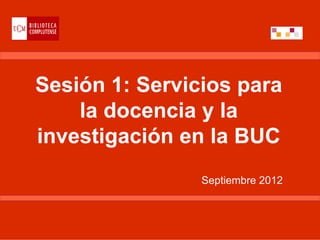 Sesión 1: Servicios para
    la docencia y la
investigación en la BUC
                Septiembre 2012
 