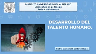 DESARROLLO DEL
TALENTO HUMANO.
INSTITUTO UNIVERSITARIO DEL ALTIPLANO
Licenciatura en pedagogía
Sede: Chimalhuacán
Profra. Marlenne N. Calderón Rubio.
 