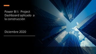 Power BI I: Project
Dashboard aplicado a
la construcción
Diciembre 2020
 