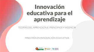 Innovación
educativa para el
aprendizaje
TEORÍAS DEL APRENDIZAJE: PRINCIPIOS Y VIGENCIA
MAESTRÍA EN INNOVACIÓN EDUCATIVA
 