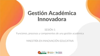 Gestión Académica
Innovadora
SESIÓN 1
Funciones, procesos y componentes de una gestión académica
MAESTRÍA EN INNOVACIÓN EDUCATIVA
 