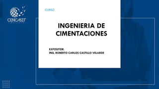 CURSO
INGENIERIA DE
CIMENTACIONES
EXPOSITOR.
ING. ROBERTO CARLOS CASTILLO VELARDE
 