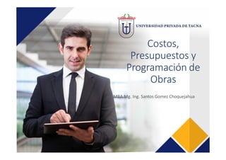 Costos, 
Presupuestos y 
Programación de 
Obras
MBA Mg. Ing. Santos Gomez Choquejahua
 