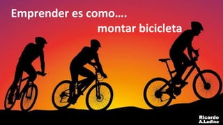 Ricardo
A.Ladino
Emprender es como….
montar bicicleta
 