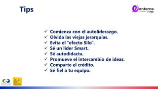 ✓ Comienza con el autoliderazgo.
✓ Olvida las viejas jerarquías.
✓ Evita el “efecto Silo”.
✓ Sé un líder Smart.
✓ Sé autodidacta.
✓ Promueve el intercambio de ideas.
✓ Comparte el crédito.
✓ Sé fiel a tu equipo.
Tips
 