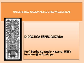 UNIVERSIDAD NACIONAL FEDERICO VILLLARREAL
DIDÁCTICA ESPECIALIZADA
Prof. Bertha Consuelo Navarro, UNFV
bnavarro@unfv.edu.pe
 