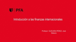 Introducción a las finanzas internacionales
Profesor: GUEVARA PÉREZ, José
Melecio
 
