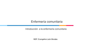 Enfermería comunitaria
Introducción a la enfermería comunitaria
MSP. Evangelina León Morales
 