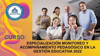ESPECIALIZACIÓN MONITOREO Y
ACOMPAÑAMIENTO PEDAGÓGICO EN LA
GESTIÓN EDUCATIVA 2022
CURSO:
 