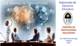 Diplomado de
Gerencia
Educativa
CONTROL DE
INSTITUCIONES
EDUCATIVAS
Dra. María Elena Cornejo
Guevara
2023
¡Le damos la bienvenida!
 