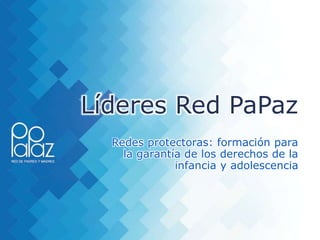 Líderes Red PaPaz
Redes protectoras: formación para
la garantía de los derechos de la
infancia y adolescencia
 