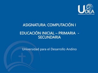 ASIGNATURA: COMPUTACIÓN I
EDUCACIÓN INICIAL – PRIMARIA -
SECUNDARIA
Universidad para el Desarrollo Andino
 