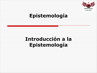 Epistemología
Introducción a la
Epistemología
 