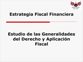 Estrategia Fiscal Financiera
Estudio de las Generalidades
del Derecho y Aplicación
Fiscal
 