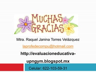 Mtra. Raquel Janina Torres Velázquez

laprofedecompu@hotmail.com

http://evaluacioneducativa-

upngym.blogspot.mx
Celular: 622-103-59-31

 