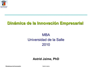 MBA Universidad de la Salle 2010 Dinámica de la Innovación Empresarial Astrid Jaime, PhD 