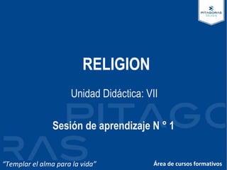 RELIGION
Sesión de aprendizaje N ° 1
Unidad Didáctica: VII
“Templar el alma para la vida” Área de cursos formativos
 