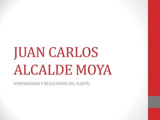 JUAN CARLOS
ALCALDE MOYA
APRENDIZAJES Y RESULTADOS DEL SUJETO.
 
