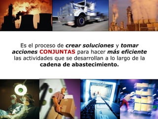 Introducción a la Logística 
Es el proceso de crear soluciones y tomar acciones CONJUNTAS para hacer más eficiente las actividades que se desarrollan a lo largo de la cadena de abastecimiento.  