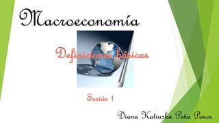Macroeconomía
Diana Katiuska Peña Ponce
Sesión 1
Definiciones básicas
 