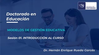 Dr. Hernán Enrique Rueda Garcés
Sesión 01. INTRODUCCIÓN AL CURSO
MODELOS DE GESTIÓN EDUCATIVA
Doctorado en
Educación
 