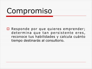 Compromiso
o Responde por que quieres emprender;
determina que tan persistente eres,
reconoce tus habilidades y calcula cuánto
tiempo destinarás al consultorio.
 