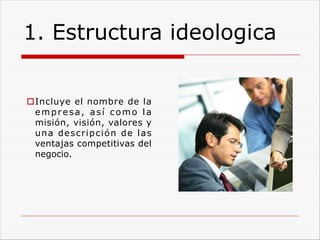 1. Estructura ideologica
oIncluye el nombre de la
empresa, así como la
misión, visión, valores y
una descripción de las
ventajas competitivas del
negocio.
 