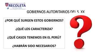 GOBIERNOS AUTORITARIOS DEL S. XX
¿POR QUÉ SURGEN ESTOS GOBIERNOS?
¿QUÉ LOS CARACTERIZA?
¿QUÉ CASOS TENEMOS EN EL PERÚ?
¿HABRÁN SIDO NECESARIOS?
 