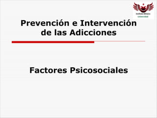 Prevención e Intervención
de las Adicciones
Factores Psicosociales
 