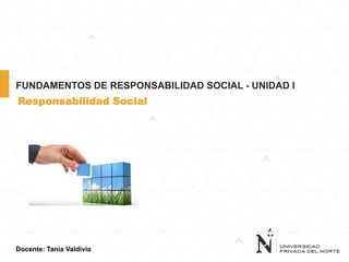 Docente: Tania Valdivia
FUNDAMENTOS DE RESPONSABILIDAD SOCIAL - UNIDAD I
Responsabilidad Social
 