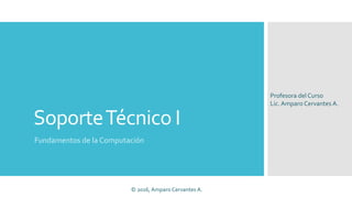 SoporteTécnico I
Fundamentos de la Computación
Profesora del Curso
Lic.Amparo Cervantes A.
© 2016, Amparo Cervantes A.
 