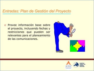  Provee información base sobre
el proyecto, incluyendo fechas y
restricciones que pueden ser
relevantes para el planeamiento
de las comunicaciones.
Entradas: Plan de Gestión del Proyecto
 