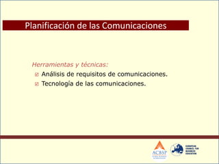 Herramientas y técnicas:
 Análisis de requisitos de comunicaciones.
 Tecnología de las comunicaciones.
Planificación de las Comunicaciones
 