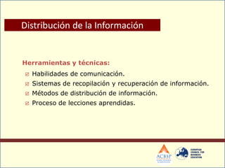 Herramientas y técnicas:
 Habilidades de comunicación.
 Sistemas de recopilación y recuperación de información.
 Métodos de distribución de información.
 Proceso de lecciones aprendidas.
Distribución de la Información
 