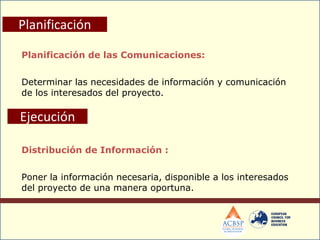 Planificación de las Comunicaciones:
Determinar las necesidades de información y comunicación
de los interesados del proyecto.
Planificación
Distribución de Información :
Poner la información necesaria, disponible a los interesados
del proyecto de una manera oportuna.
Ejecución
 