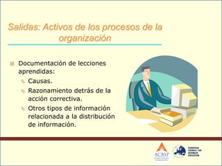  Documentación de lecciones
aprendidas:
 Causas.
 Razonamiento detrás de la
acción correctiva.
 Otros tipos de información
relacionada a la distribución
de información.
Salidas: Activos de los procesos de la
organización
 