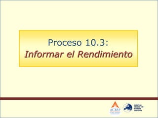 Proceso 10.3:
Informar el Rendimiento
 