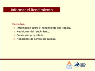 Entradas:
 Información sobre el rendimiento del trabajo.
 Mediciones del rendimiento.
 Conclusión proyectada.
 Mediciones de control de calidad.
Informar el Rendimiento
 