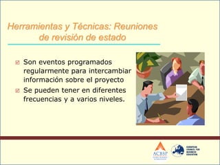  Son eventos programados
regularmente para intercambiar
información sobre el proyecto
 Se pueden tener en diferentes
frecuencias y a varios niveles.
Herramientas y Técnicas: Reuniones
de revisión de estado
 