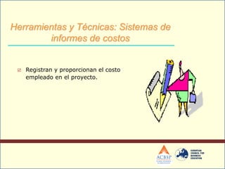  Registran y proporcionan el costo
empleado en el proyecto.
Herramientas y Técnicas: Sistemas de
informes de costos
 