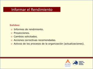 Salidas:
 Informes de rendimiento.
 Proyecciones.
 Cambios solicitados.
 Acciones correctivas recomendadas.
 Activos de los procesos de la organización (actualizaciones).
Informar el Rendimiento
 