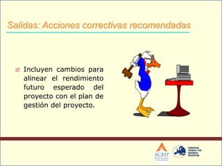  Incluyen cambios para
alinear el rendimiento
futuro esperado del
proyecto con el plan de
gestión del proyecto.
Salidas: Acciones correctivas recomendadas
 