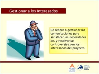 Gestionar a los Interesados
Se refiere a gestionar las
comunicaciones para
satisfacer las necesidades
de, y resolver las
controversias con los
interesados del proyecto.
 