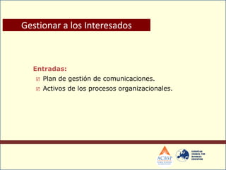 Entradas:
 Plan de gestión de comunicaciones.
 Activos de los procesos organizacionales.
Gestionar a los Interesados
 