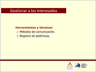 Herramientas y técnicas:
 Métodos de comunicación.
 Registro de polémicas.
Gestionar a los Interesados
 