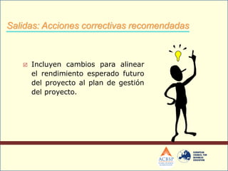  Incluyen cambios para alinear
el rendimiento esperado futuro
del proyecto al plan de gestión
del proyecto.
Salidas: Acciones correctivas recomendadas
 
