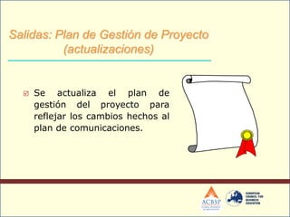  Se actualiza el plan de
gestión del proyecto para
reflejar los cambios hechos al
plan de comunicaciones.
Salidas: Plan de Gestión de Proyecto
(actualizaciones)
 